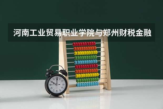 河南工业贸易职业学院与郑州财税金融职业学院哪个学校好，单招的话那个好进