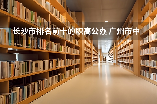 长沙市排名前十的职高公办 广州市中专学校排名前十