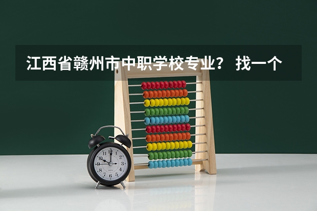 江西省赣州市中职学校专业？ 找一个江西比较好的中职专科院校
