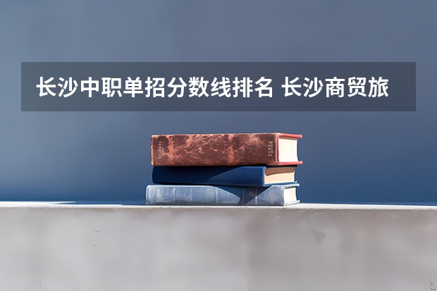 长沙中职单招分数线排名 长沙商贸旅游职业技术学院单招录取线