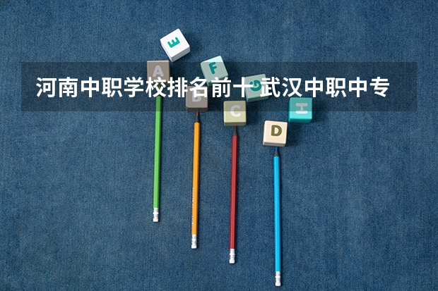 河南中职学校排名前十 武汉中职中专学校排名公办