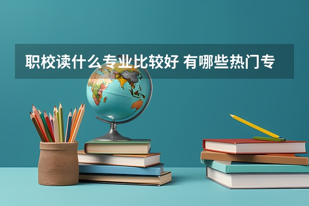 职校读什么专业比较好 有哪些热门专业