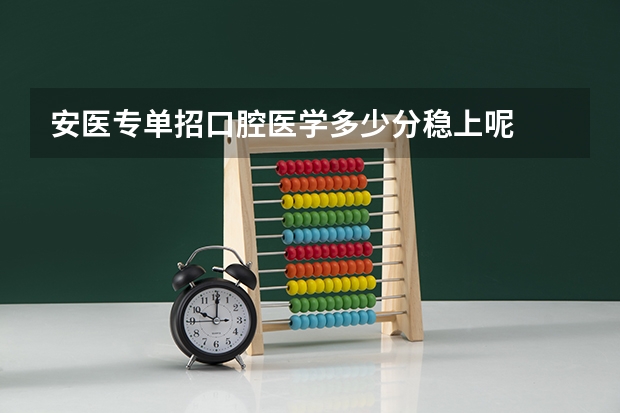 安医专单招口腔医学多少分稳上呢