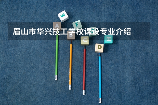 眉山市华兴技工学校课设专业介绍