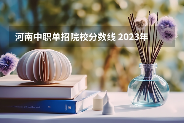 河南中职单招院校分数线 2023年河南单招分数线