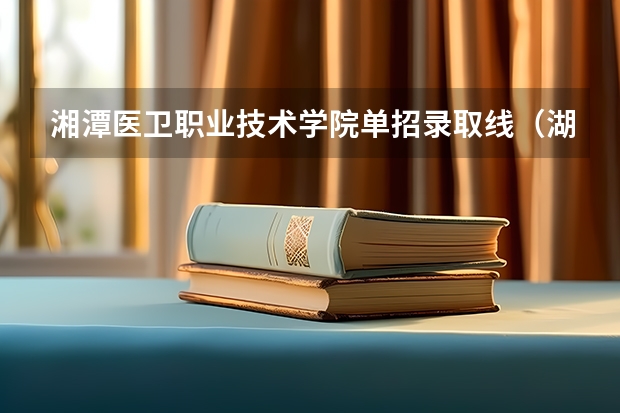 湘潭医卫职业技术学院单招录取线（湖南铁道单招录取分数线）