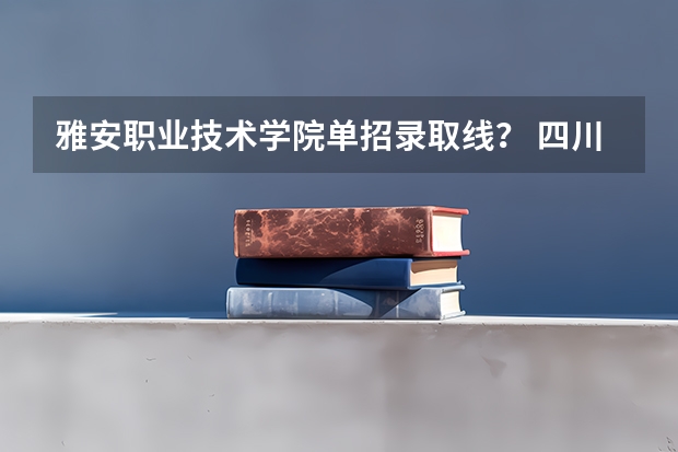雅安职业技术学院单招录取线？ 四川中医药高等专科学校单招分数线