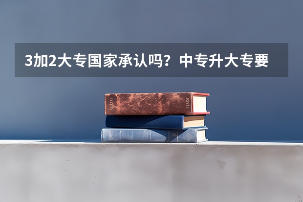 3加2大专国家承认吗？中专升大专要读几年？