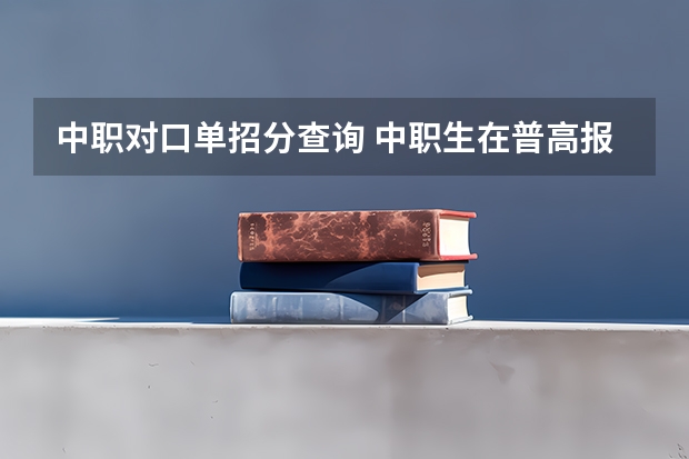 中职对口单招分查询 中职生在普高报单招考的是普通单招还是对口单招？