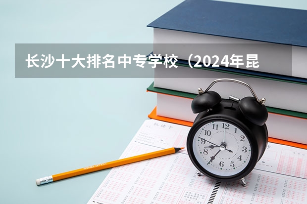 长沙十大排名中专学校（2024年昆明会计中职学校排名榜）