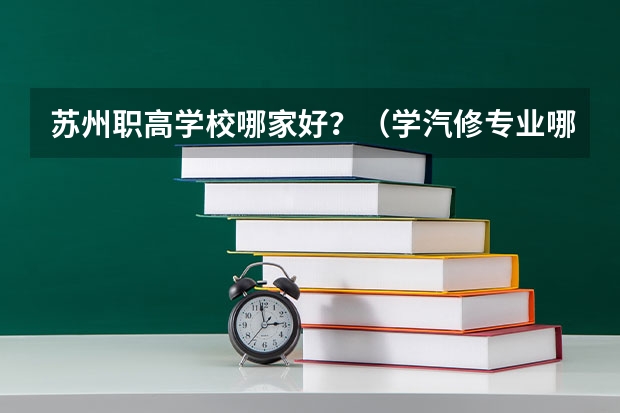 苏州职高学校哪家好？（学汽修专业哪所学校好?）