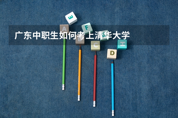 广东中职生如何考上清华大学