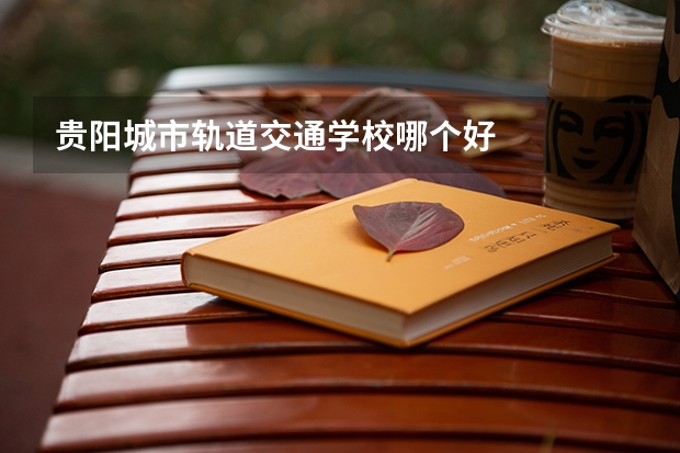 贵阳城市轨道交通学校哪个好