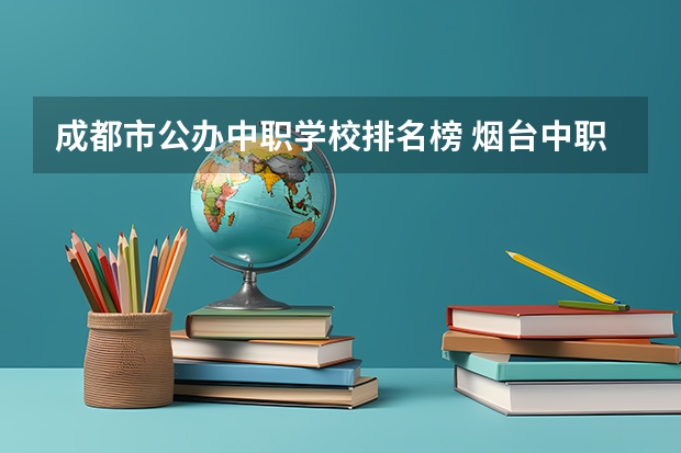 成都市公办中职学校排名榜 烟台中职学校排名