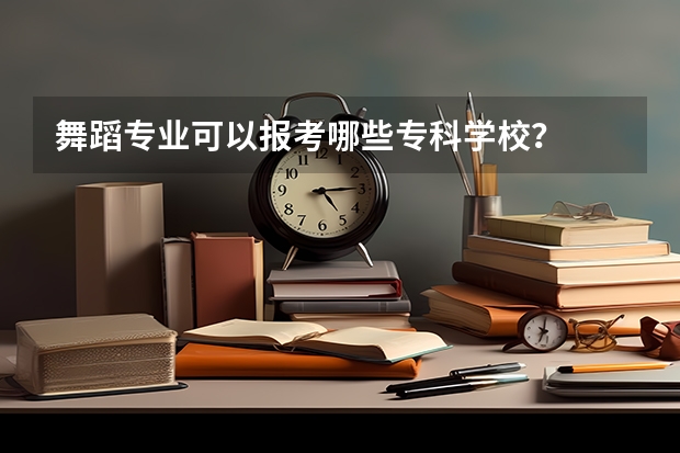 舞蹈专业可以报考哪些专科学校？