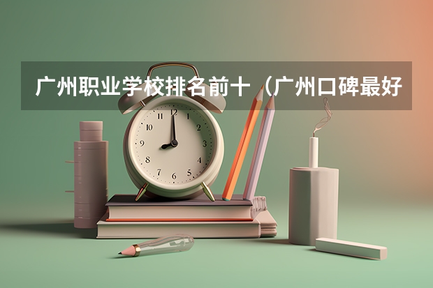 广州职业学校排名前十（广州口碑最好的中专学校）