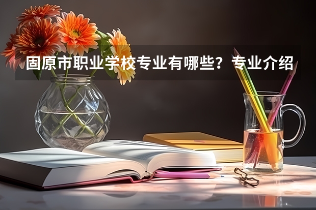 固原市职业学校专业有哪些?专业介绍