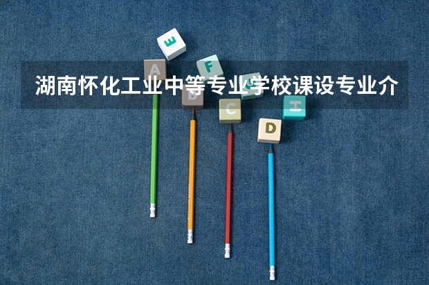 湖南怀化工业中等专业学校课设专业介绍