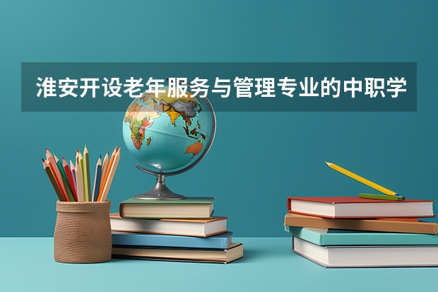 淮安开设老年服务与管理专业的中职学校名单有哪些