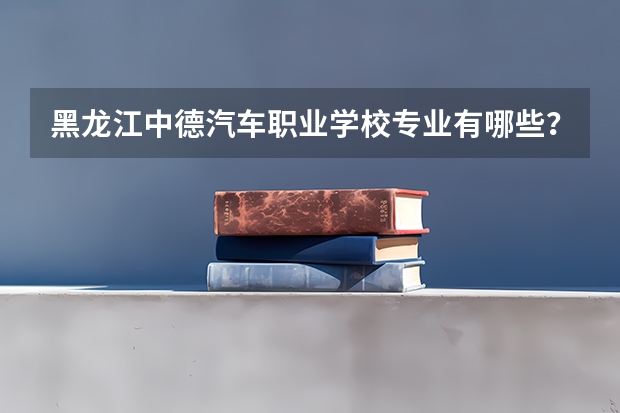 黑龙江中德汽车职业学校专业有哪些？专业介绍