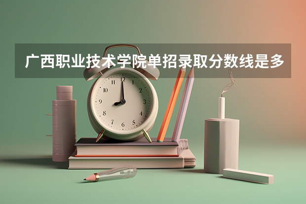广西职业技术学院单招录取分数线是多少？