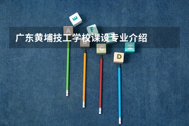 广东黄埔技工学校课设专业介绍