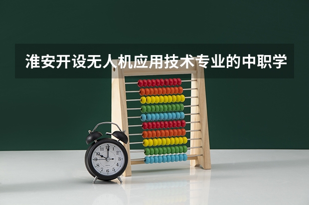 淮安开设无人机应用技术专业的中职学校名单有哪些
