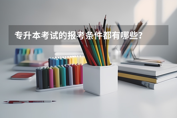 专升本考试的报考条件都有哪些?