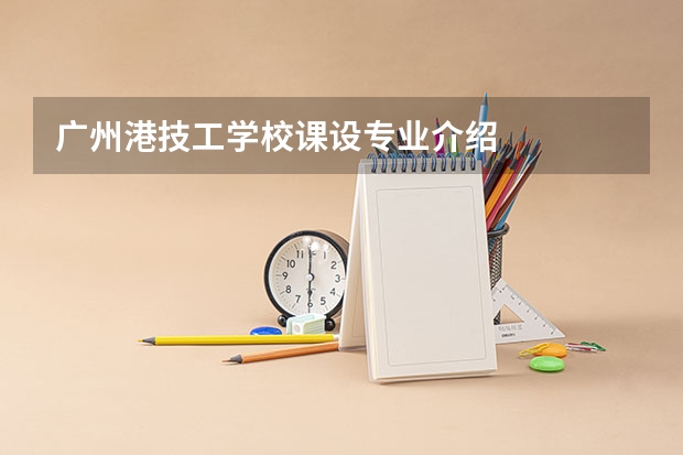 广州港技工学校课设专业介绍