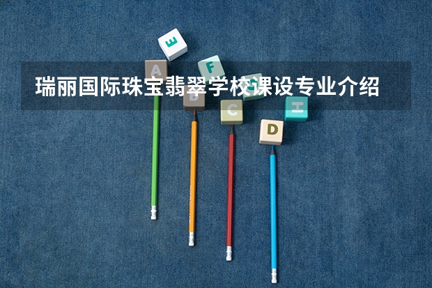 瑞丽国际珠宝翡翠学校课设专业介绍