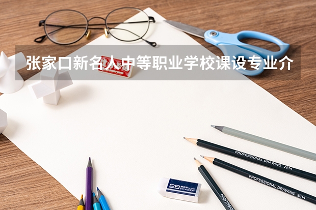 张家口新名人中等职业学校课设专业介绍