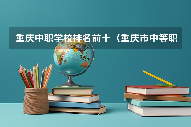重庆中职学校排名前十（重庆市中等职业学校招生工作实施办法的重庆市中职招生区县代码表）