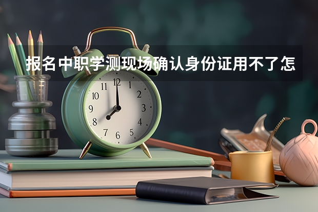 报名中职学测现场确认身份证用不了怎么办