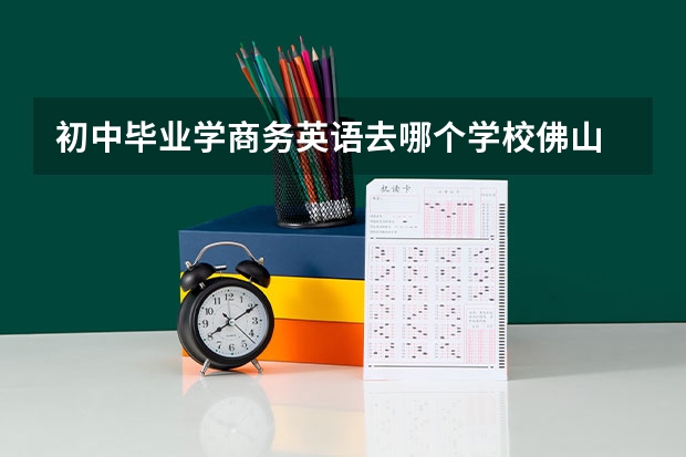 初中毕业学商务英语去哪个学校佛山