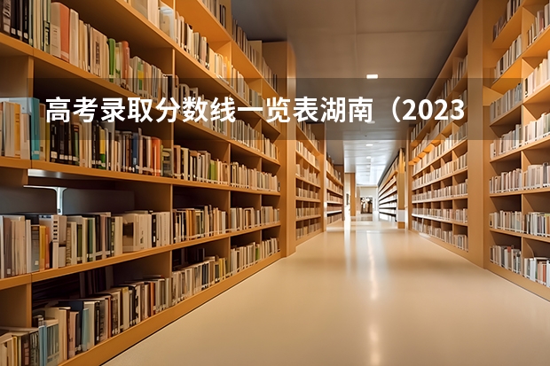 高考录取分数线一览表湖南(2023湖南高考分数线一分一段表)