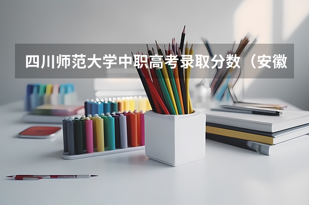四川师范大学中职高考录取分数（安徽中职对口高考分数线）
