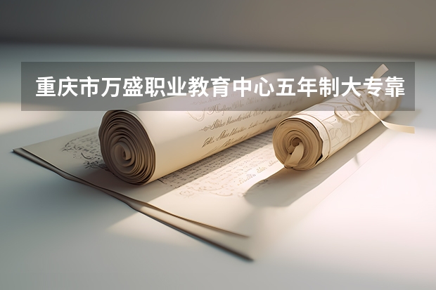重庆市万盛职业教育中心五年制大专靠谱吗