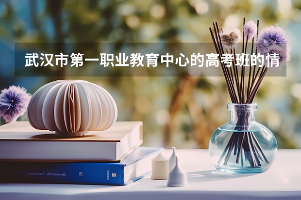 武汉市第一职业教育中心的高考班的情况在吗样？