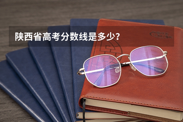 陕西省高考分数线是多少？