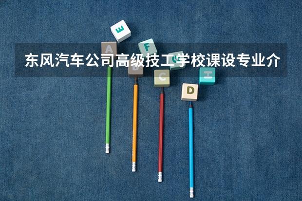 东风汽车公司高级技工学校课设专业介绍