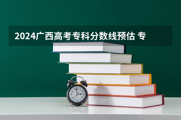 2024广西高考专科分数线预估 专科录取分数线预测多少分