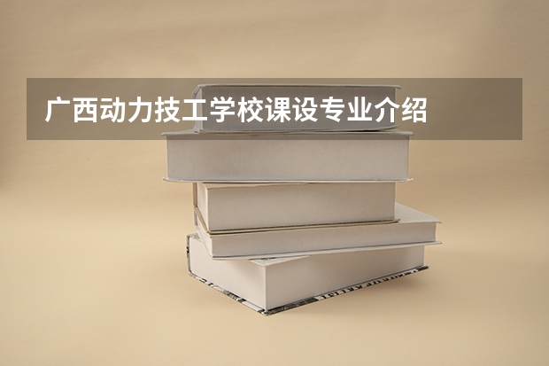 广西动力技工学校课设专业介绍