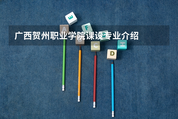 广西贺州职业学院课设专业介绍