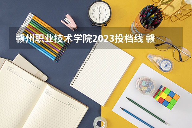 赣州职业技术学院2023投档线 赣州职业技术学院21年分数线