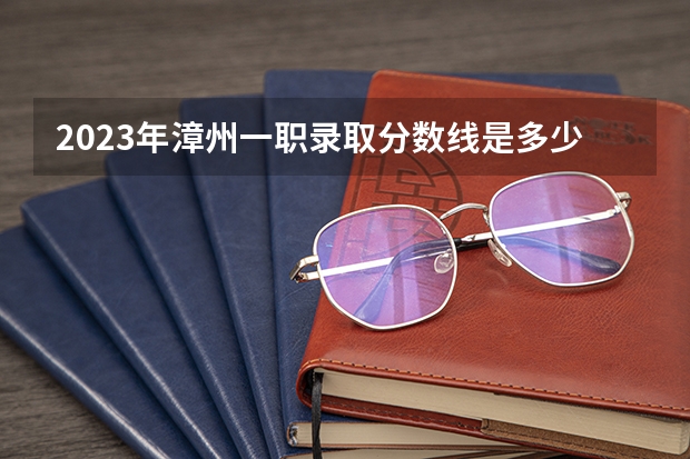 2023年漳州一职录取分数线是多少？