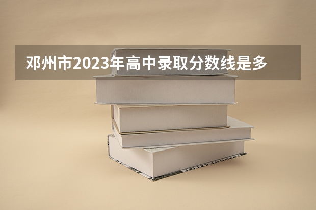 邓州市2023年高中录取分数线是多少