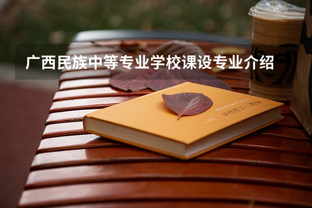 广西民族中等专业学校课设专业介绍