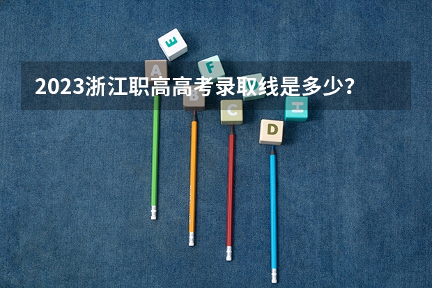 2023浙江职高高考录取线是多少？