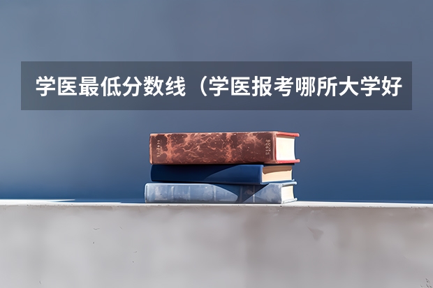 学医最低分数线（学医报考哪所大学好？高一学生，一直没有自己的目标，各个分数线好点的大学）