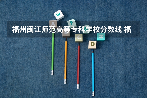 福州闽江师范高等专科学校分数线 福州职业技术学院录取分数线？